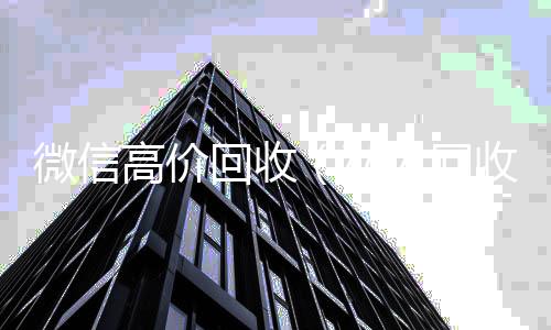 微信高价回收收vx（私人回收联系方式）
